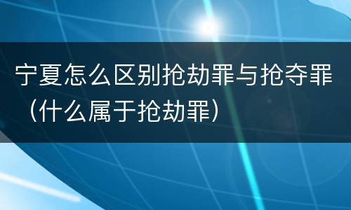 宁夏怎么区别抢劫罪与抢夺罪（什么属于抢劫罪）