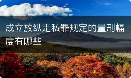 成立放纵走私罪规定的量刑幅度有哪些