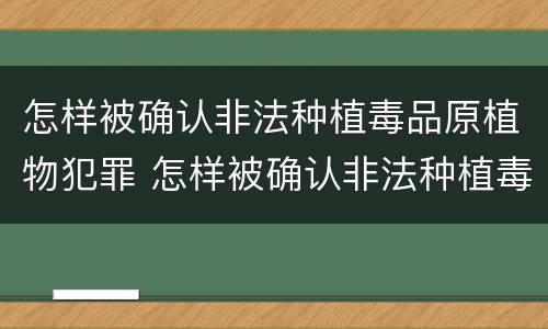 怎样被确认非法种植毒品原植物犯罪 怎样被确认非法种植毒品原植物犯罪案件
