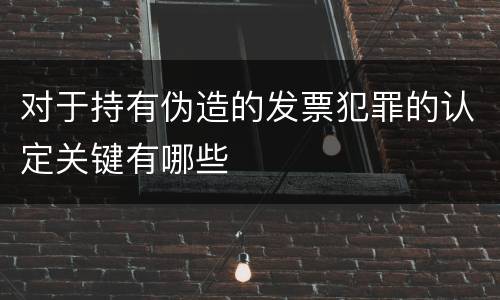 对于持有伪造的发票犯罪的认定关键有哪些
