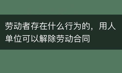 劳动者存在什么行为的，用人单位可以解除劳动合同