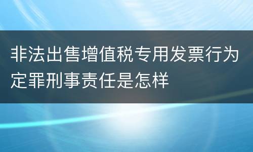 非法出售增值税专用发票行为定罪刑事责任是怎样