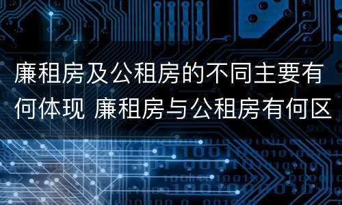 廉租房及公租房的不同主要有何体现 廉租房与公租房有何区别