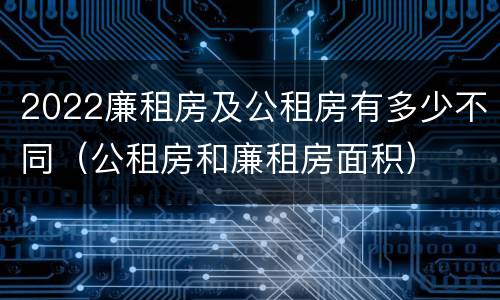 2022廉租房及公租房有多少不同（公租房和廉租房面积）