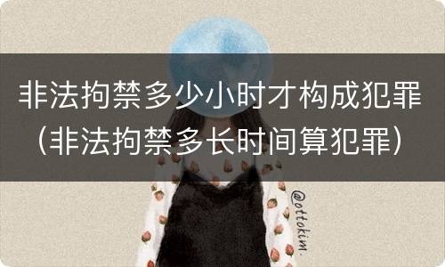 非法拘禁多少小时才构成犯罪（非法拘禁多长时间算犯罪）