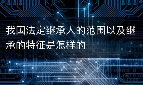 我国法定继承人的范围以及继承的特征是怎样的