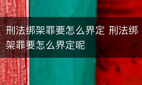 刑法绑架罪要怎么界定 刑法绑架罪要怎么界定呢