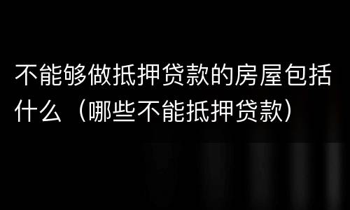 不能够做抵押贷款的房屋包括什么（哪些不能抵押贷款）