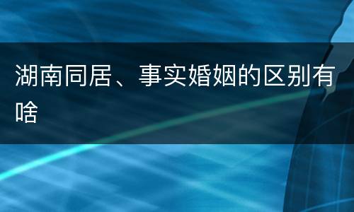 湖南同居、事实婚姻的区别有啥