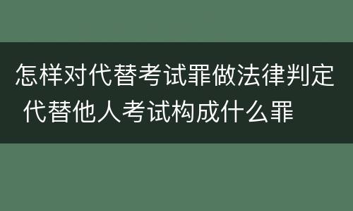 怎样对代替考试罪做法律判定 代替他人考试构成什么罪