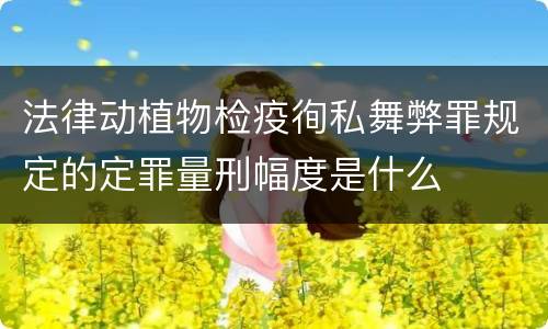 法律动植物检疫徇私舞弊罪规定的定罪量刑幅度是什么