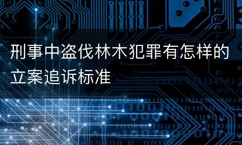 刑事中盗伐林木犯罪有怎样的立案追诉标准