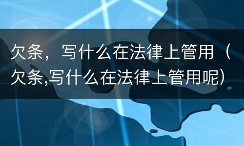 欠条，写什么在法律上管用（欠条,写什么在法律上管用呢）