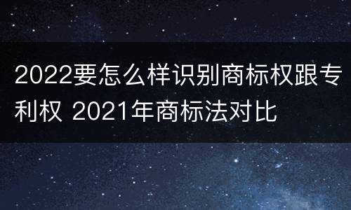 2022要怎么样识别商标权跟专利权 2021年商标法对比