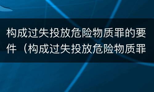 构成过失投放危险物质罪的要件（构成过失投放危险物质罪的要件是）