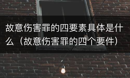 故意伤害罪的四要素具体是什么（故意伤害罪的四个要件）