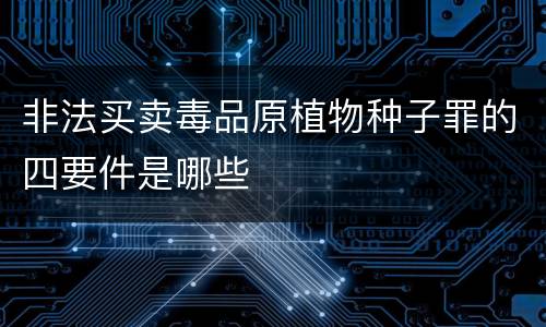 非法买卖毒品原植物种子罪的四要件是哪些