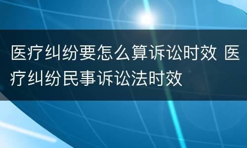 医疗纠纷要怎么算诉讼时效 医疗纠纷民事诉讼法时效