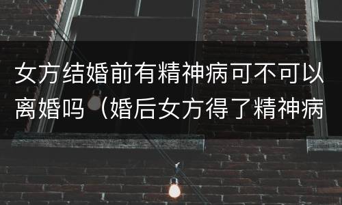 女方结婚前有精神病可不可以离婚吗（婚后女方得了精神病男方可以提出离婚吗）
