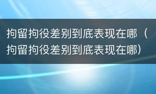 拘留拘役差别到底表现在哪（拘留拘役差别到底表现在哪）