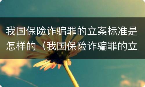我国保险诈骗罪的立案标准是怎样的（我国保险诈骗罪的立案标准是怎样的呢）