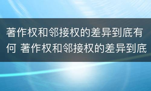 著作权和邻接权的差异到底有何 著作权和邻接权的差异到底有何区别