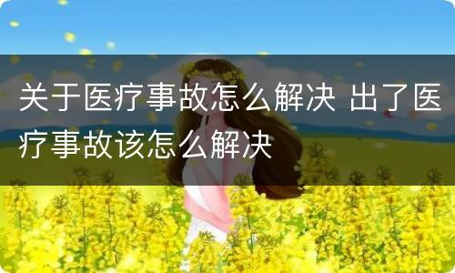 关于医疗事故怎么解决 出了医疗事故该怎么解决