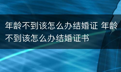 年龄不到该怎么办结婚证 年龄不到该怎么办结婚证书