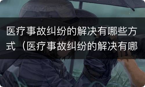 医疗事故纠纷的解决有哪些方式（医疗事故纠纷的解决有哪些方式呢）