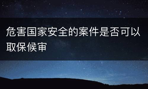 危害国家安全的案件是否可以取保候审