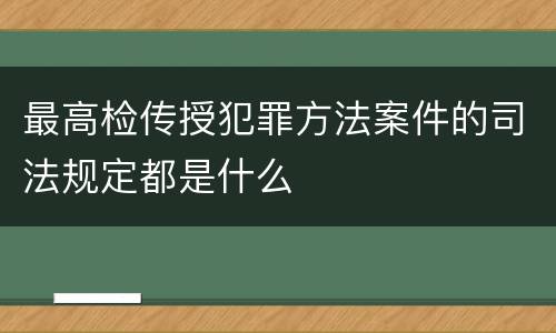 最高检传授犯罪方法案件的司法规定都是什么