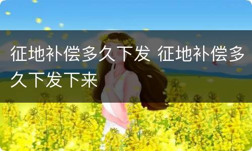 征地补偿多久下发 征地补偿多久下发下来