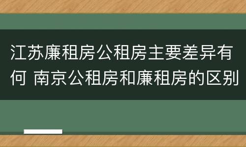 江苏廉租房公租房主要差异有何 南京公租房和廉租房的区别