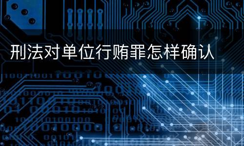 刑法对单位行贿罪怎样确认
