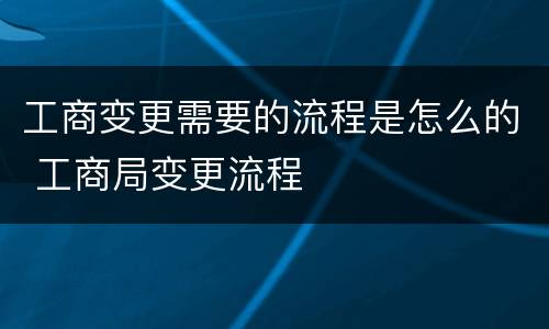 工商变更需要的流程是怎么的 工商局变更流程
