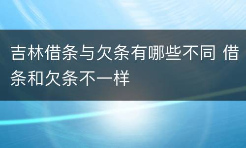 吉林借条与欠条有哪些不同 借条和欠条不一样