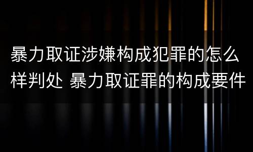 暴力取证涉嫌构成犯罪的怎么样判处 暴力取证罪的构成要件