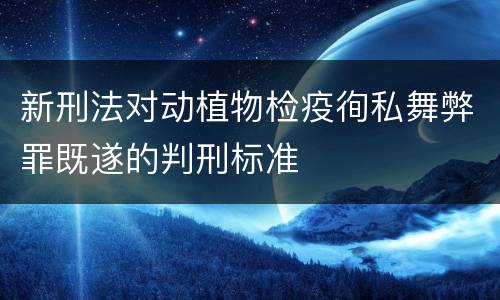 新刑法对动植物检疫徇私舞弊罪既遂的判刑标准