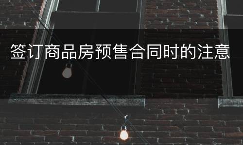 签订商品房预售合同时的注意