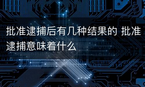 批准逮捕后有几种结果的 批准逮捕意味着什么