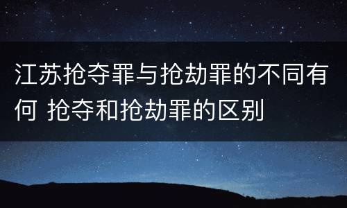 江苏抢夺罪与抢劫罪的不同有何 抢夺和抢劫罪的区别