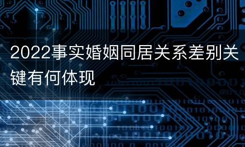 2022事实婚姻同居关系差别关键有何体现