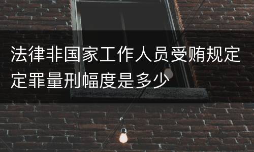法律非国家工作人员受贿规定定罪量刑幅度是多少