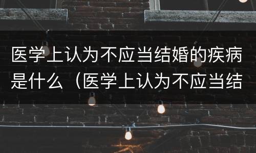 医学上认为不应当结婚的疾病是什么（医学上认为不应当结婚的疾病有哪些?）