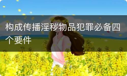 构成传播淫秽物品犯罪必备四个要件