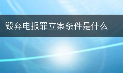 毁弃电报罪立案条件是什么