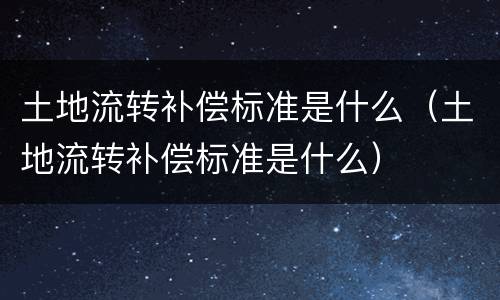 土地流转补偿标准是什么（土地流转补偿标准是什么）