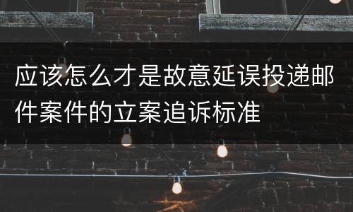 应该怎么才是故意延误投递邮件案件的立案追诉标准
