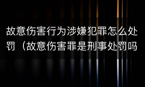 故意伤害行为涉嫌犯罪怎么处罚（故意伤害罪是刑事处罚吗）