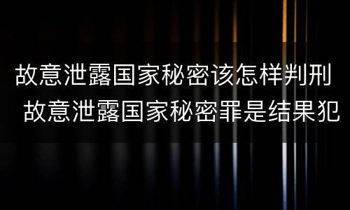 故意泄露国家秘密该怎样判刑 故意泄露国家秘密罪是结果犯吗